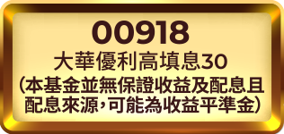 00918 大華優利高填息30（本基金並無保證收益及配息且配息來源可能為收益平準金）